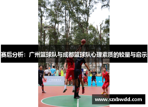 赛后分析：广州篮球队与成都篮球队心理素质的较量与启示