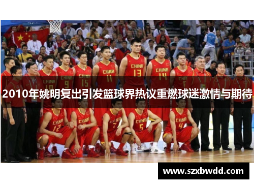 2010年姚明复出引发篮球界热议重燃球迷激情与期待