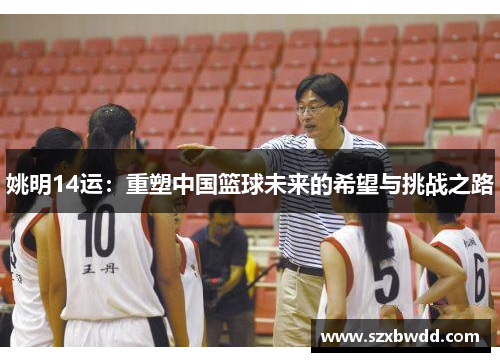 姚明14运：重塑中国篮球未来的希望与挑战之路