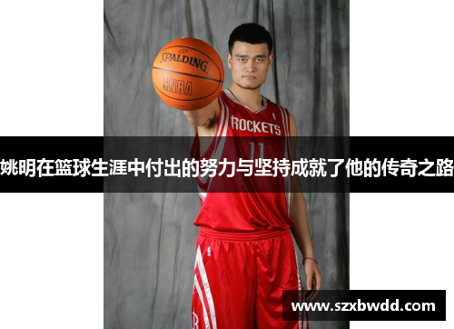 姚明在篮球生涯中付出的努力与坚持成就了他的传奇之路