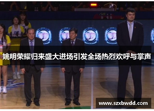 姚明荣耀归来盛大进场引发全场热烈欢呼与掌声
