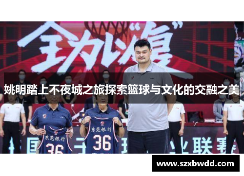 姚明踏上不夜城之旅探索篮球与文化的交融之美