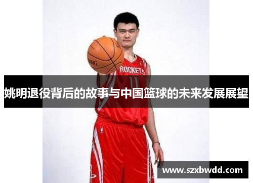 姚明退役背后的故事与中国篮球的未来发展展望