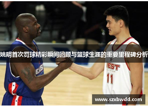 姚明首次罚球精彩瞬间回顾与篮球生涯的重要里程碑分析