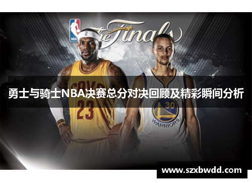 勇士与骑士NBA决赛总分对决回顾及精彩瞬间分析