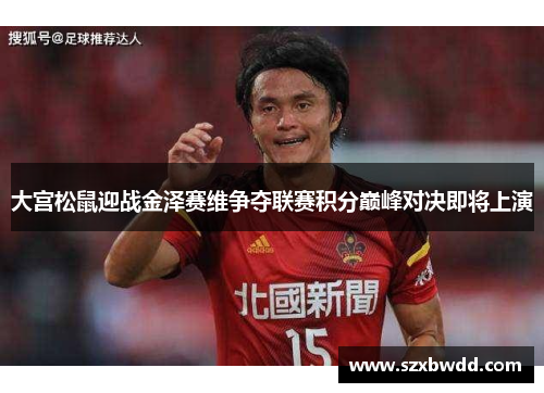 大宫松鼠迎战金泽赛维争夺联赛积分巅峰对决即将上演