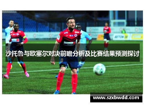 沙托鲁与欧塞尔对决前瞻分析及比赛结果预测探讨