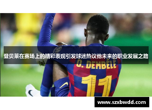 登贝莱在赛场上的精彩表现引发球迷热议他未来的职业发展之路