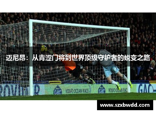迈尼昂：从青涩门将到世界顶级守护者的蜕变之路